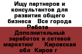 Ищу партнеров и консультантов для развития общего бизнеса - Все города Работа » Дополнительный заработок и сетевой маркетинг   . Кировская обл.,Киров г.